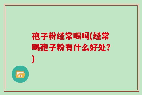 孢子粉经常喝吗(经常喝孢子粉有什么好处？)