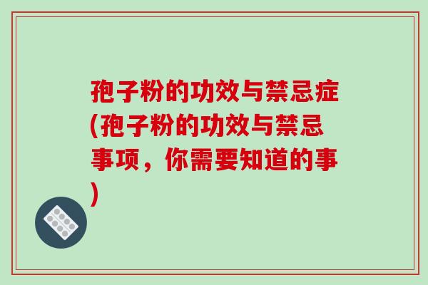 孢子粉的功效与禁忌症(孢子粉的功效与禁忌事项,你需要知道的事)