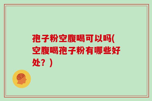 孢子粉空腹喝可以吗(空腹喝孢子粉有哪些好处？)