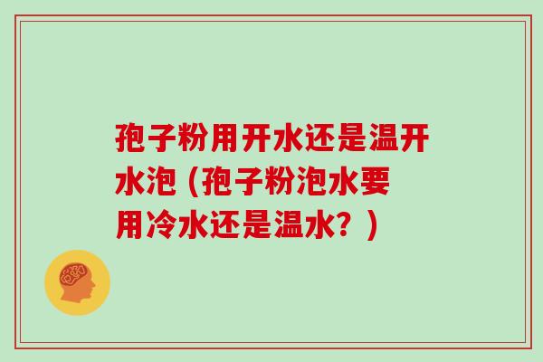 孢子粉用开水还是温开水泡 (孢子粉泡水要用冷水还是温水?)