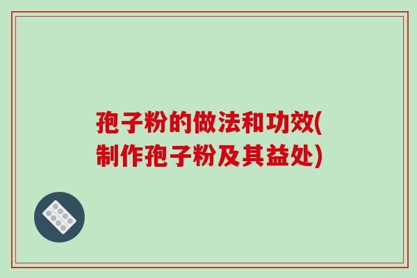 孢子粉的做法和功效(制作孢子粉及其益处)