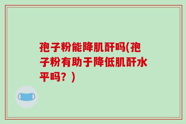 孢子粉能降肌酐吗(孢子粉有助于降低肌酐水平吗？)