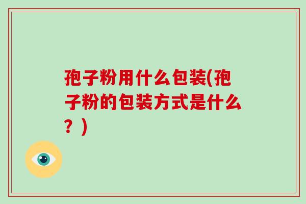 孢子粉用什么包装(孢子粉的包装方式是什么?)