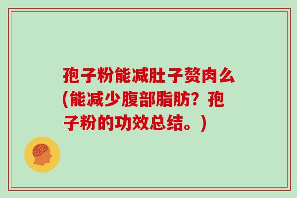 孢子粉能减肚子赘肉么(能减少腹部脂肪?孢子粉的功效总结。)
