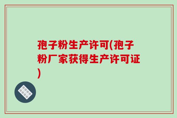 孢子粉生产许可(孢子粉厂家获得生产许可证)
