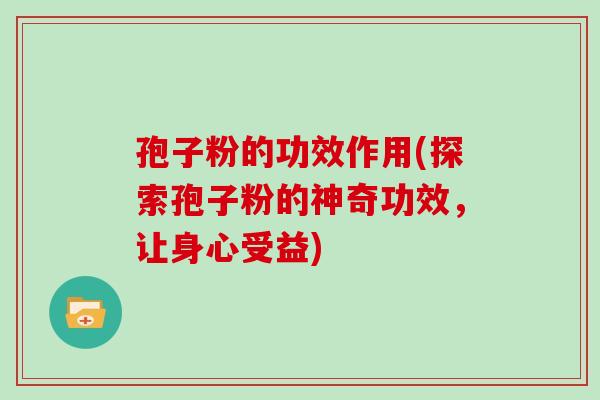 孢子粉的功效作用(探索孢子粉的神奇功效，让身心受益)