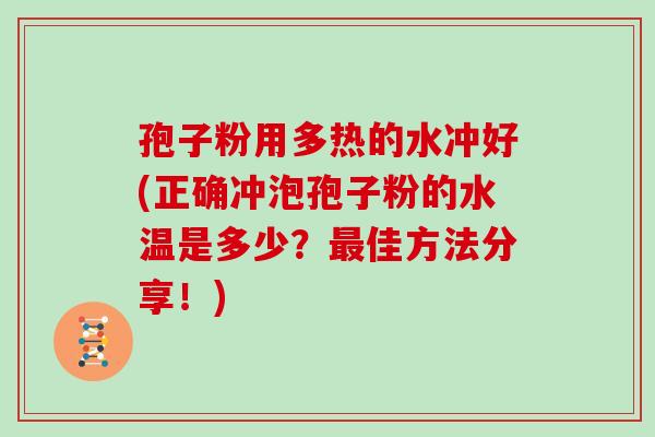 孢子粉用多热的水冲好(正确冲泡孢子粉的水温是多少？最佳方法分享！)