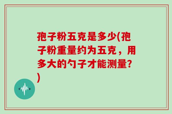 孢子粉五克是多少(孢子粉重量约为五克,用多大的勺子才能测量?)