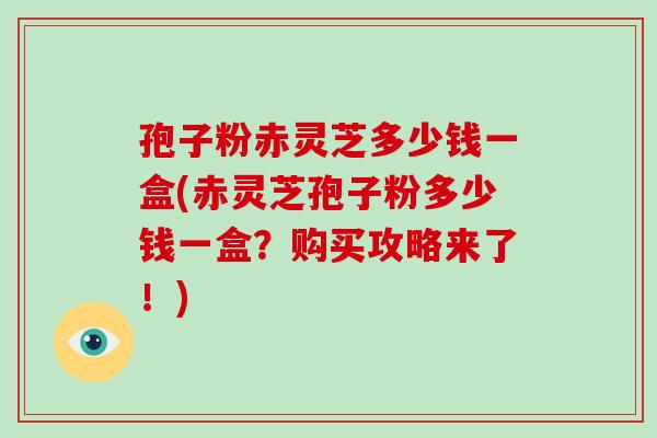 孢子粉赤灵芝多少钱一盒(赤灵芝孢子粉多少钱一盒?购买攻略来了!)