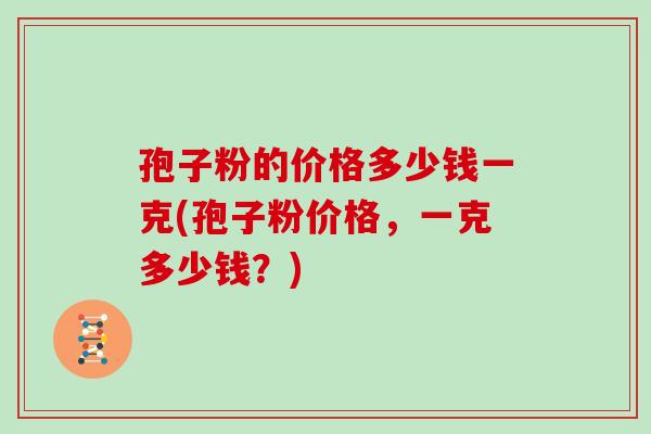 孢子粉的价格多少钱一克(孢子粉价格，一克多少钱？)