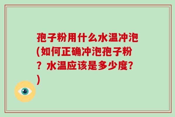 孢子粉用什么水温冲泡(如何正确冲泡孢子粉?水温应该是多少度?)
