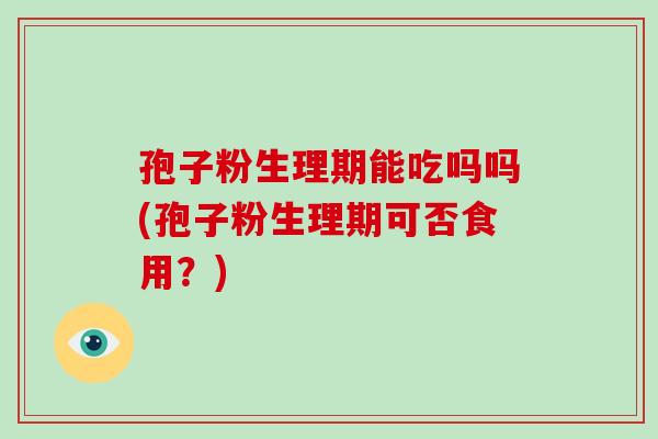 孢子粉生理期能吃吗吗(孢子粉生理期可否食用？)