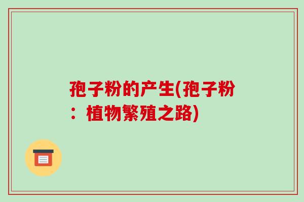 孢子粉的产生(孢子粉：植物繁殖之路)
