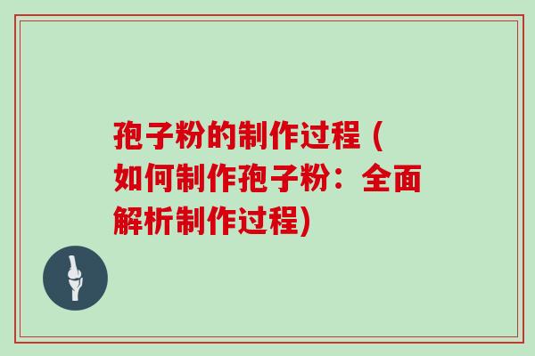 孢子粉的制作过程 (如何制作孢子粉:全面解析制作过程)