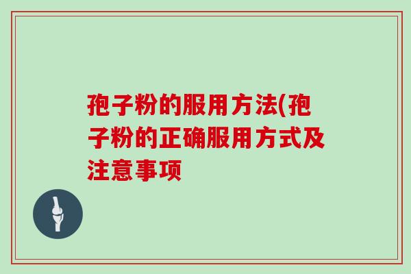 孢子粉的服用方法(孢子粉的正确服用方式及注意事项
