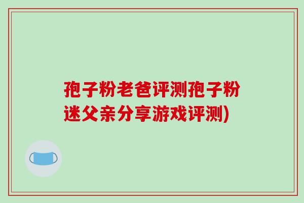 孢子粉老爸评测孢子粉迷父亲分享游戏评测)