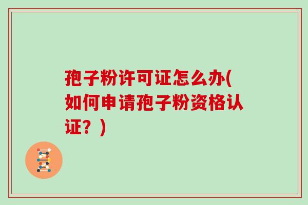 孢子粉许可证怎么办(如何申请孢子粉资格认证？)