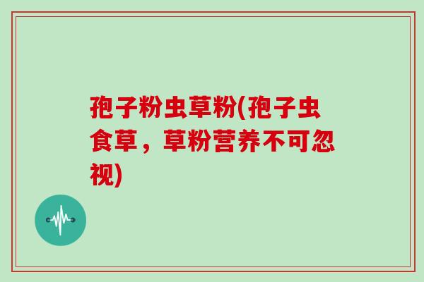 孢子粉虫草粉(孢子虫食草,草粉营养不可忽视)