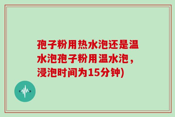 孢子粉用热水泡还是温水泡孢子粉用温水泡,浸泡时间为15分钟)