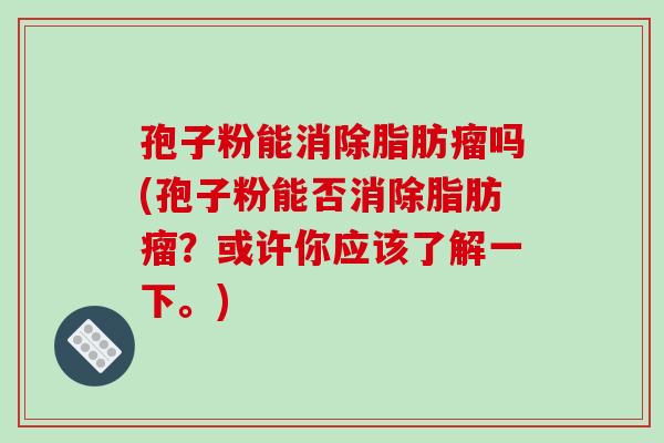 孢子粉能消除脂肪瘤吗(孢子粉能否消除脂肪瘤?或许你应该了解一下。)
