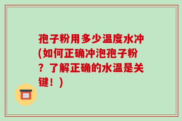 孢子粉用多少温度水冲(如何正确冲泡孢子粉?了解正确的水温是关键!)