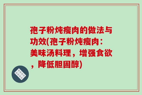 孢子粉炖瘦肉的做法与功效(孢子粉炖瘦肉:美味汤料理,增强食欲,降低胆固醇)