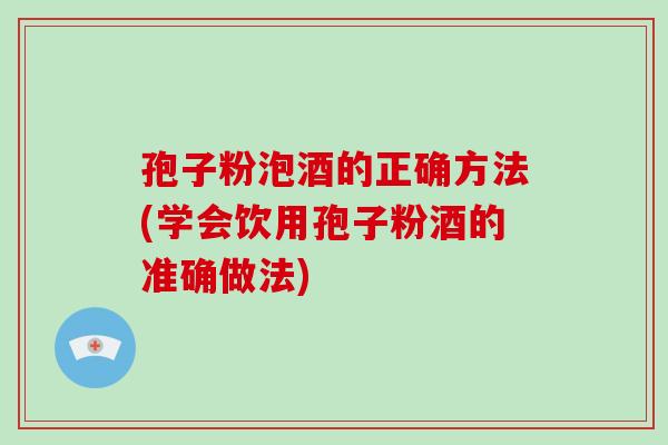 孢子粉泡酒的正确方法(学会饮用孢子粉酒的准确做法)