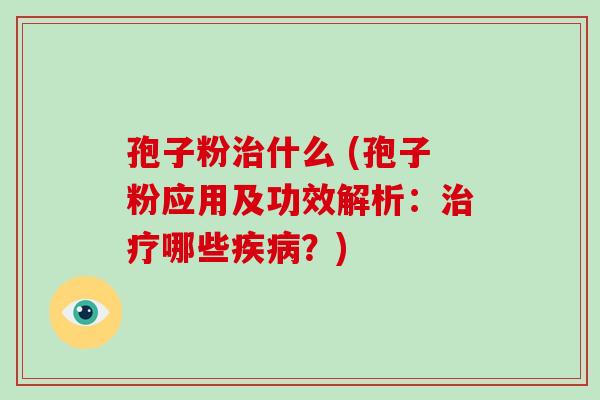 孢子粉治什么 (孢子粉应用及功效解析:治疗哪些疾病?)