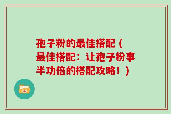 孢子粉的最佳搭配 (最佳搭配：让孢子粉事半功倍的搭配攻略！)
