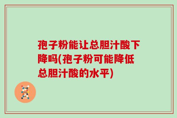 孢子粉能让总胆汁酸下降吗(孢子粉可能降低总胆汁酸的水平)