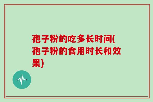 孢子粉的吃多长时间(孢子粉的食用时长和效果)