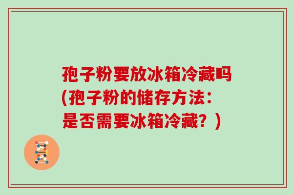 孢子粉要放冰箱冷藏吗(孢子粉的储存方法:是否需要冰箱冷藏?)