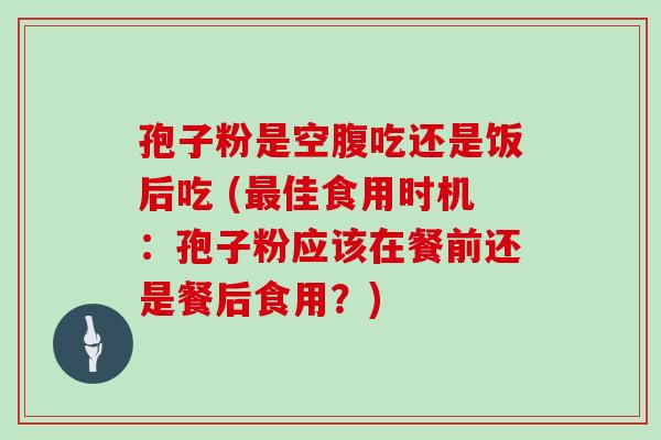 孢子粉是空腹吃还是饭后吃 (最佳食用时机:孢子粉应该在餐前还是餐后食用?)