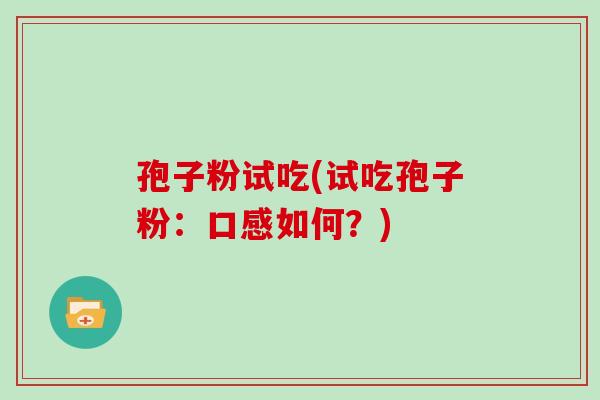 孢子粉试吃(试吃孢子粉:口感如何?)