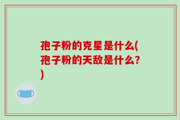 孢子粉的克星是什么(孢子粉的天敌是什么?)