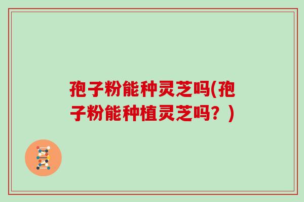 孢子粉能种灵芝吗(孢子粉能种植灵芝吗?)