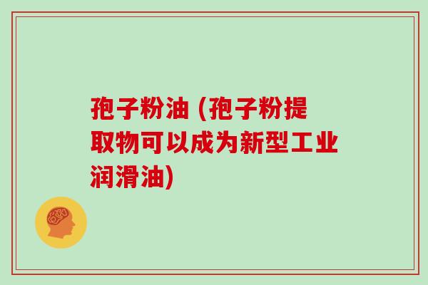孢子粉油 (孢子粉提取物可以成为新型工业润滑油)