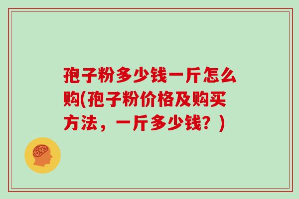 孢子粉多少钱一斤怎么购(孢子粉价格及购买方法,一斤多少钱?)