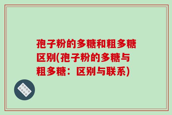 孢子粉的多糖和粗多糖区别(孢子粉的多糖与粗多糖:区别与联系)