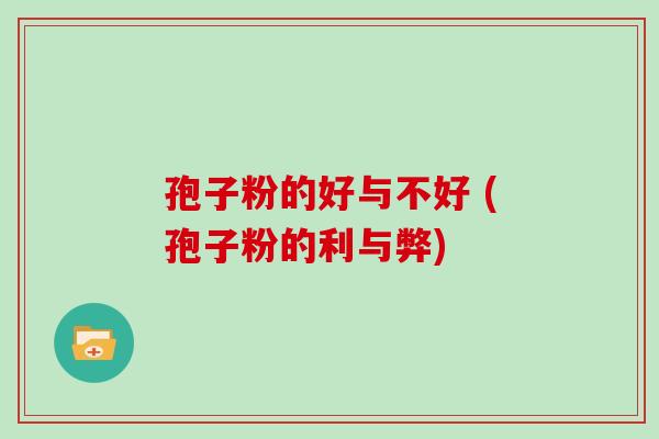 孢子粉的好与不好 (孢子粉的利与弊)