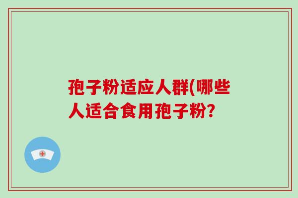 孢子粉适应人群(哪些人适合食用孢子粉?