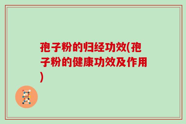 孢子粉的归经功效(孢子粉的健康功效及作用)