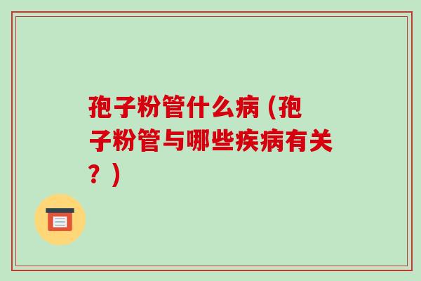 孢子粉管什么病 (孢子粉管与哪些疾病有关?)