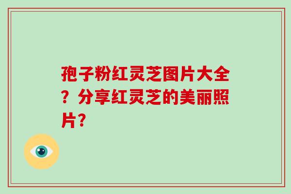 孢子粉红灵芝图片大全？分享红灵芝的美丽照片？