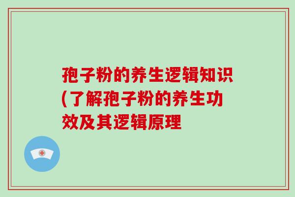 孢子粉的养生逻辑知识(了解孢子粉的养生功效及其逻辑原理