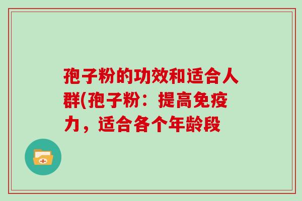 孢子粉的功效和适合人群(孢子粉:提高免疫力,适合各个年龄段