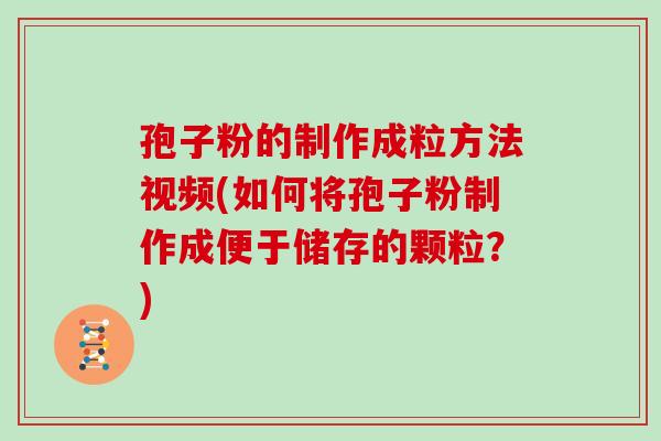 孢子粉的制作成粒方法视频(如何将孢子粉制作成便于储存的颗粒?)