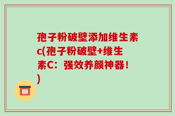 孢子粉破壁添加维生素c(孢子粉破壁+维生素C:强效养颜神器!)