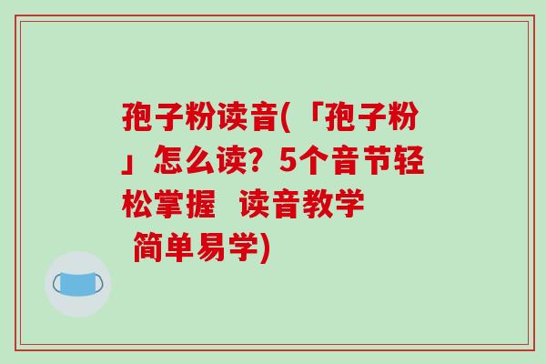 孢子粉读音(「孢子粉」怎么读?5个音节轻松掌握 读音教学 简单易学)