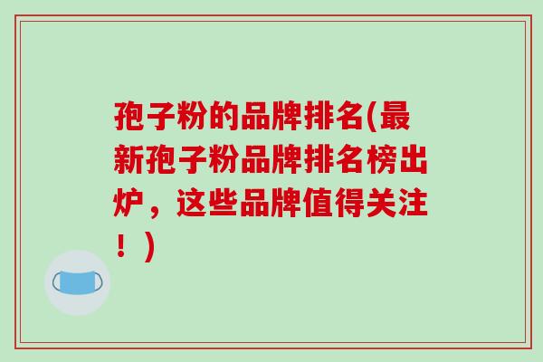 孢子粉的品牌排名(最新孢子粉品牌排名榜出炉，这些品牌值得关注！)